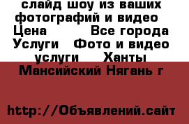 слайд-шоу из ваших фотографий и видео › Цена ­ 500 - Все города Услуги » Фото и видео услуги   . Ханты-Мансийский,Нягань г.